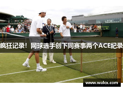 疯狂记录！网球选手创下同赛事两个ACE纪录